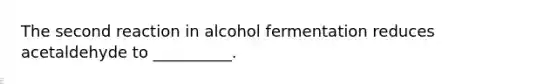 The second reaction in alcohol fermentation reduces acetaldehyde to __________.