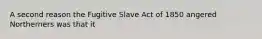 A second reason the Fugitive Slave Act of 1850 angered Northerners was that it