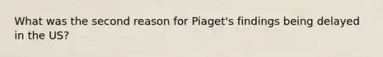 What was the second reason for Piaget's findings being delayed in the US?