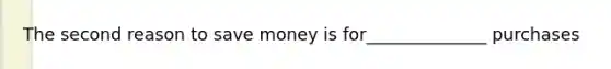 The second reason to save money is for______________ purchases