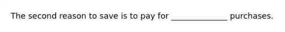 The second reason to save is to pay for ______________ purchases.