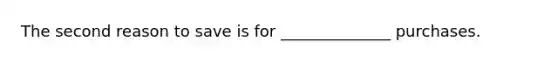 The second reason to save is for ______________ purchases.