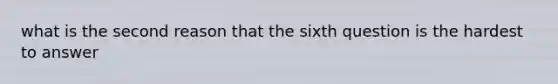 what is the second reason that the sixth question is the hardest to answer