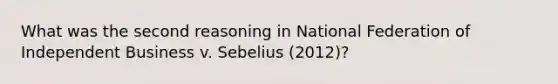 What was the second reasoning in National Federation of Independent Business v. Sebelius (2012)?