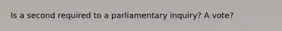 Is a second required to a parliamentary inquiry? A vote?