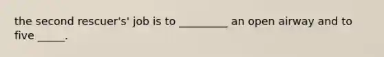 the second rescuer's' job is to _________ an open airway and to five _____.