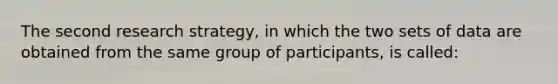 The second research strategy, in which the two sets of data are obtained from the same group of participants, is called: