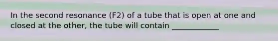 In the second resonance (F2) of a tube that is open at one and closed at the other, the tube will contain ____________