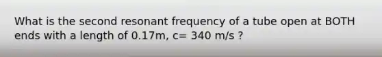 What is the second resonant frequency of a tube open at BOTH ends with a length of 0.17m, c= 340 m/s ?