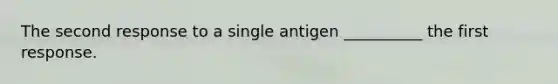 The second response to a single antigen __________ the first response.