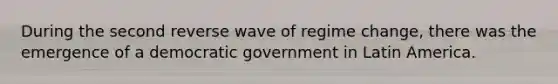 During the second reverse wave of regime change, there was the emergence of a democratic government in Latin America.