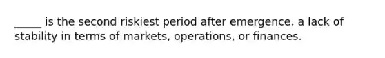 _____ is the second riskiest period after emergence. a lack of stability in terms of markets, operations, or finances.