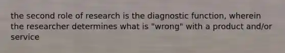 the second role of research is the diagnostic function, wherein the researcher determines what is "wrong" with a product and/or service