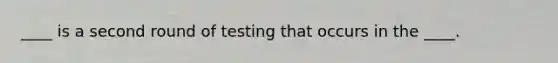 ____ is a second round of testing that occurs in the ____.