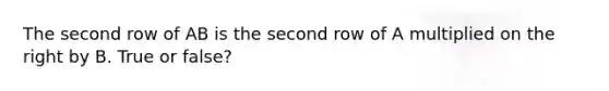 The second row of AB is the second row of A multiplied on the right by B. True or false?