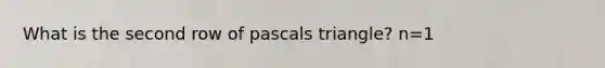 What is the second row of pascals triangle? n=1