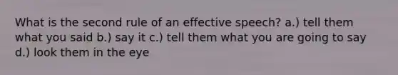 What is the second rule of an effective speech? a.) tell them what you said b.) say it c.) tell them what you are going to say d.) look them in the eye