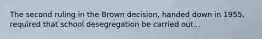 The second ruling in the Brown decision, handed down in 1955, required that school desegregation be carried out...