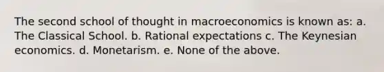 The second school of thought in macroeconomics is known as: a. The Classical School. b. Rational expectations c. The Keynesian economics. d. Monetarism. e. None of the above.