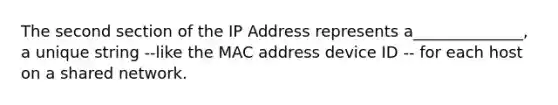 The second section of the IP Address represents a______________, a unique string --like the MAC address device ID -- for each host on a shared network.