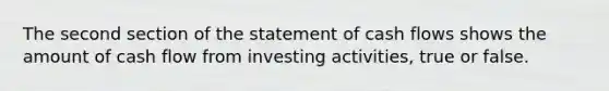 The second section of the statement of cash flows shows the amount of cash flow from investing activities, true or false.