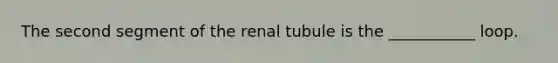 The second segment of the renal tubule is the ___________ loop.