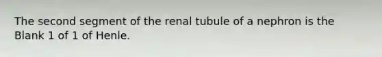 The second segment of the renal tubule of a nephron is the Blank 1 of 1 of Henle.