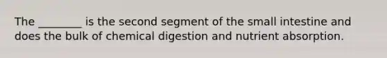 The ________ is the second segment of the small intestine and does the bulk of chemical digestion and nutrient absorption.