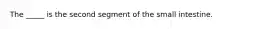 The _____ is the second segment of the small intestine.