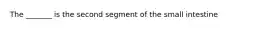 The _______ is the second segment of the small intestine