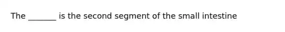 The _______ is the second segment of <a href='https://www.questionai.com/knowledge/kt623fh5xn-the-small-intestine' class='anchor-knowledge'>the small intestine</a>