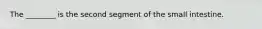 The ________ is the second segment of the small intestine.