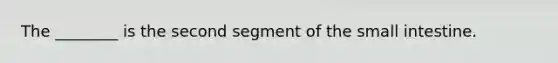 The ________ is the second segment of the small intestine.