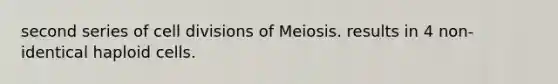 second series of cell divisions of Meiosis. results in 4 non-identical haploid cells.