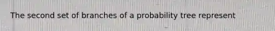 The second set of branches of a probability tree represent