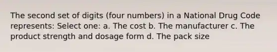 The second set of digits (four numbers) in a National Drug Code represents: Select one: a. The cost b. The manufacturer c. The product strength and dosage form d. The pack size