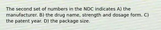 The second set of numbers in the NDC indicates A) the manufacturer. B) the drug name, strength and dosage form. C) the patent year. D) the package size.