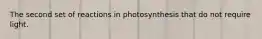 The second set of reactions in photosynthesis that do not require light.