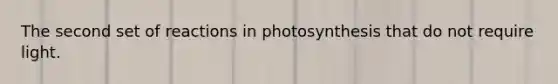 The second set of reactions in photosynthesis that do not require light.