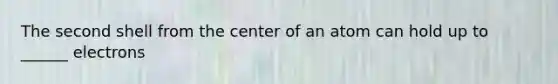The second shell from the center of an atom can hold up to ______ electrons