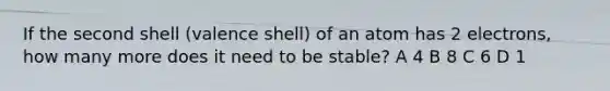 If the second shell (valence shell) of an atom has 2 electrons, how many more does it need to be stable? A 4 B 8 C 6 D 1