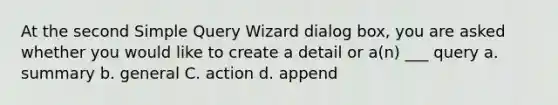 At the second Simple Query Wizard dialog box, you are asked whether you would like to create a detail or a(n) ___ query a. summary b. general C. action d. append