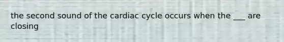 the second sound of the cardiac cycle occurs when the ___ are closing