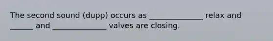 The second sound (dupp) occurs as ______________ relax and ______ and ______________ valves are closing.