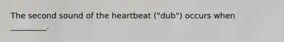 The second sound of the heartbeat ("dub") occurs when _________.