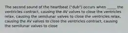 The second sound of the heartbeat ("dub") occurs when _____ the ventricles contract, causing the AV valves to close the ventricles relax, causing the semilunar valves to close the ventricles relax, causing the AV valves to close the ventricles contract, causing the semilunar valves to close