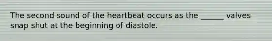 The second sound of the heartbeat occurs as the ______ valves snap shut at the beginning of diastole.