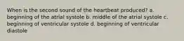 When is the second sound of the heartbeat produced? a. beginning of the atrial systole b. middle of the atrial systole c. beginning of ventricular systole d. beginning of ventricular diastole