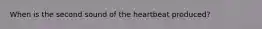 When is the second sound of the heartbeat produced?