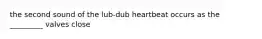 the second sound of the lub-dub heartbeat occurs as the _________ valves close